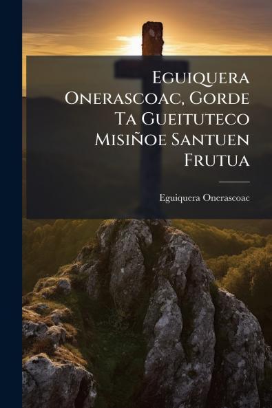 Eguiquera Onerascoac Gorde Ta Gueituteco Misiñoe Santuen Frutua