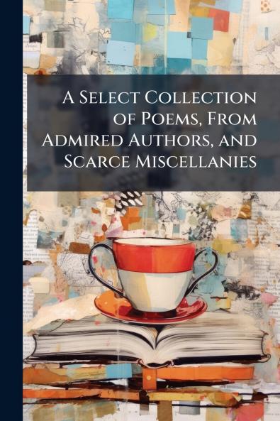 A Select Collection of Poems From Admired Authors and Scarce Miscellanies