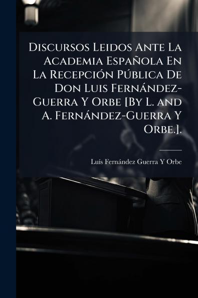 Discursos Leidos Ante La Academia Española En La Recepción Pública De Don Luis Fernández-Guerra Y Orbe [By L. and A. Fernández-Guerra Y Orbe.].