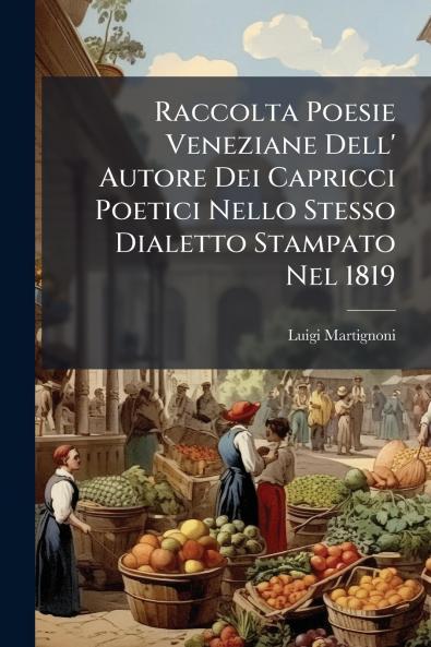 Raccolta Poesie Veneziane Dell' Autore Dei Capricci Poetici Nello Stesso Dialetto Stampato Nel 1819