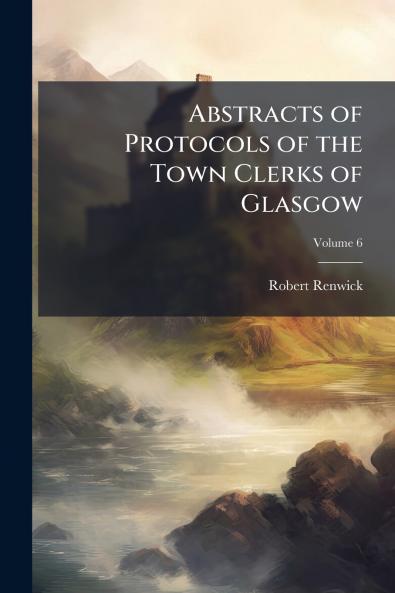Abstracts of Protocols of the Town Clerks of Glasgow; Volume 6