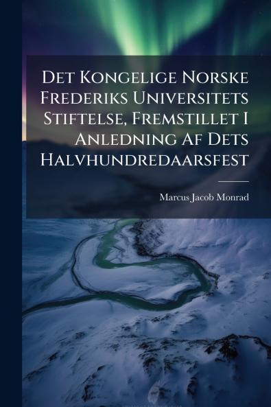 Det Kongelige Norske Frederiks Universitets Stiftelse Fremstillet I Anledning Af Dets Halvhundredaarsfest