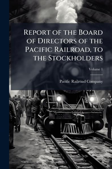 Report of the Board of Directors of the Pacific Railroad to the Stockholders; Volume 1
