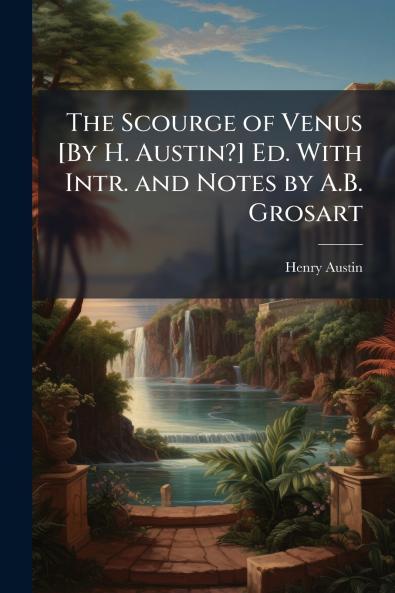 The Scourge of Venus [By H. Austin?] Ed. With Intr. and Notes by A.B. Grosart