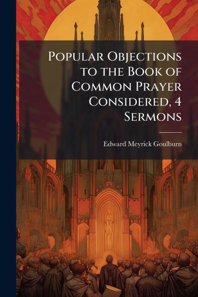 Popular Objections to the Book of Common Prayer Considered 4 Sermons