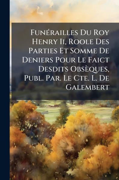 Funérailles Du Roy Henry Ii Roole Des Parties Et Somme De Deniers Pour Le Faict Desdits Obsèques Publ. Par. Le Cte. L. De Galembert