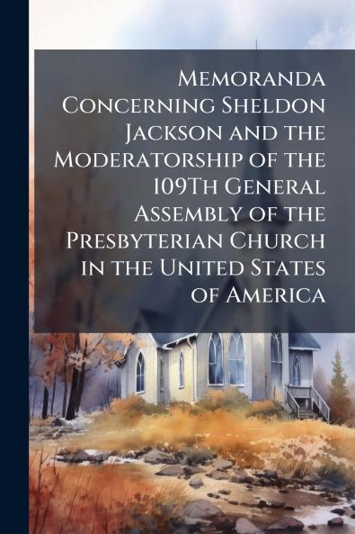 Memoranda Concerning Sheldon Jackson and the Moderatorship of the 109Th General Assembly of the Presbyterian Church in the United States of America