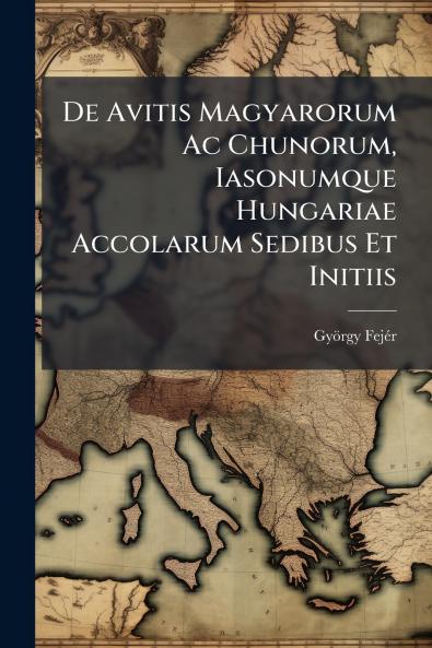 De Avitis Magyarorum Ac Chunorum Iasonumque Hungariae Accolarum Sedibus Et Initiis