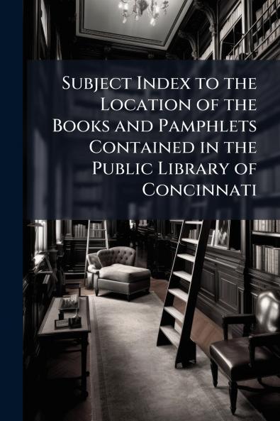 Subject Index to the Location of the Books and Pamphlets Contained in the Public Library of Concinnati