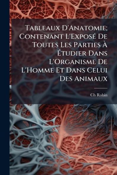 Tableaux D'Anatomie; Contenant L'Exposé De Toutes Les Parties À Étudier Dans L'Organisme De L'Homme Et Dans Celui Des Animaux
