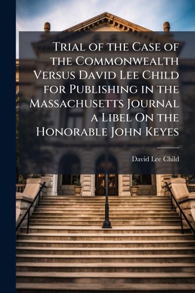 Trial of the Case of the Commonwealth Versus David Lee Child for Publishing in the Massachusetts Journal a Libel On the Honorable John Keyes