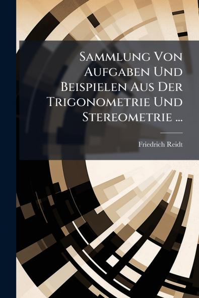 Sammlung Von Aufgaben Und Beispielen Aus Der Trigonometrie Und Stereometrie ...