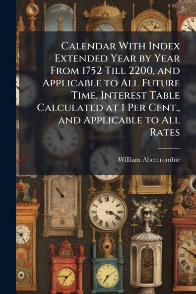 Calendar With Index Extended Year by Year From 1752 Till 2200 and Applicable to All Future Time. Interest Table Calculated at 1 Per Cent. and Applicable to All Rates