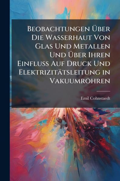 Beobachtungen Über Die Wasserhaut Von Glas Und Metallen Und Über Ihren Einfluss Auf Druck Und Elektrizitätsleitung in Vakuumröhren
