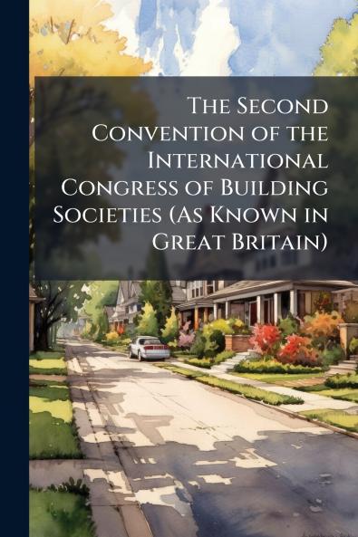 The Second Convention of the International Congress of Building Societies (As Known in Great Britain)