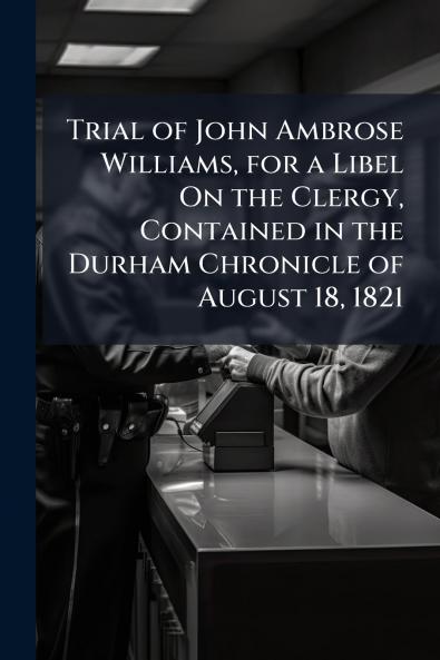 Trial of John Ambrose Williams for a Libel On the Clergy Contained in the Durham Chronicle of August 18 1821