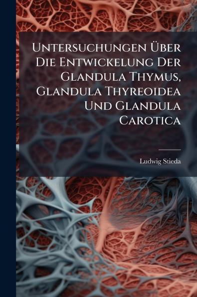 Untersuchungen Über Die Entwickelung Der Glandula Thymus Glandula Thyreoidea Und Glandula Carotica