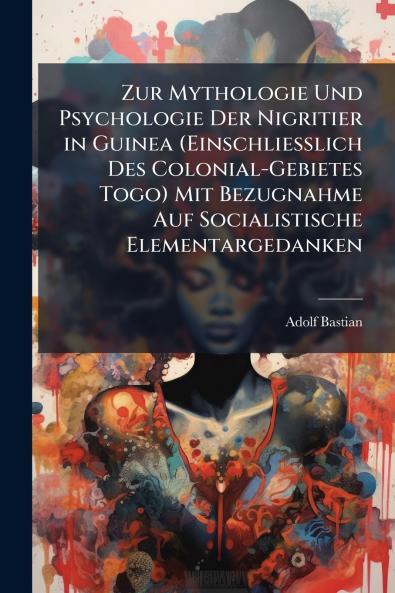 Zur Mythologie Und Psychologie Der Nigritier in Guinea (Einschliesslich Des Colonial-Gebietes Togo) Mit Bezugnahme Auf Socialistische Elementargedanken