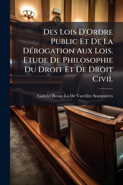 Des Lois D'Ordre Public Et De La Dérogation Aux Lois. Etude De Philosophie Du Droit Et De Droit Civil