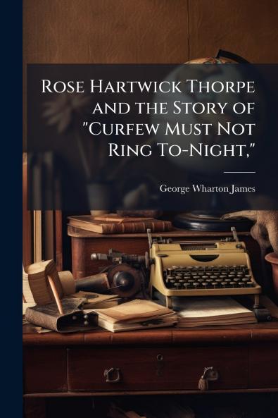 Rose Hartwick Thorpe and the Story of Curfew Must Not Ring To-Night