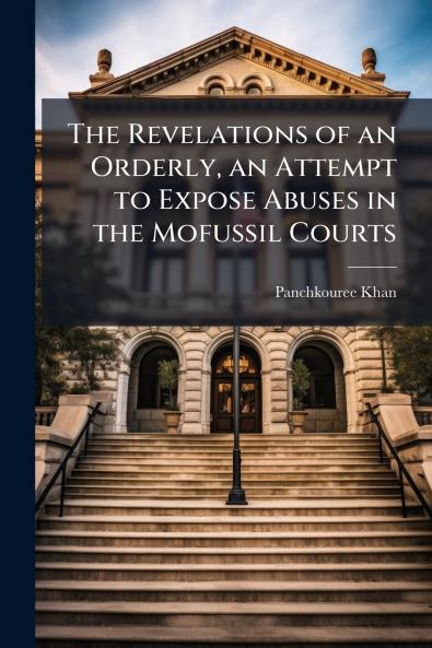 The Revelations of an Orderly an Attempt to Expose Abuses in the Mofussil Courts