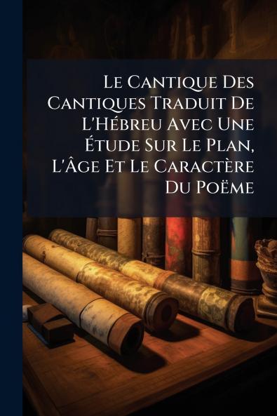 Le Cantique Des Cantiques Traduit De L'Hébreu Avec Une Étude Sur Le Plan L'Âge Et Le Caractère Du Poëme