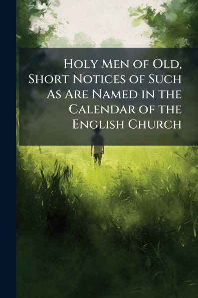 Holy Men of Old Short Notices of Such As Are Named in the Calendar of the English Church