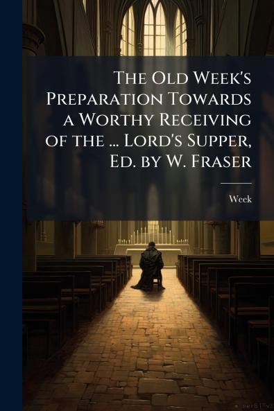 The Old Week's Preparation Towards a Worthy Receiving of the ... Lord's Supper Ed. by W. Fraser