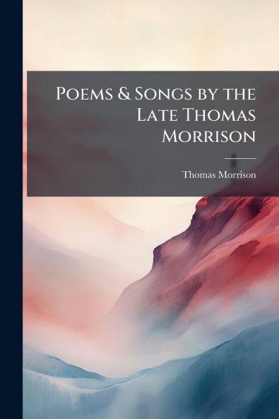 Poems & Songs by the Late Thomas Morrison