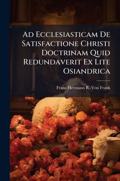 Ad Ecclesiasticam De Satisfactione Christi Doctrinam Quid Redundaverit Ex Lite Osiandrica
