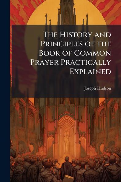 The History and Principles of the Book of Common Prayer Practically Explained