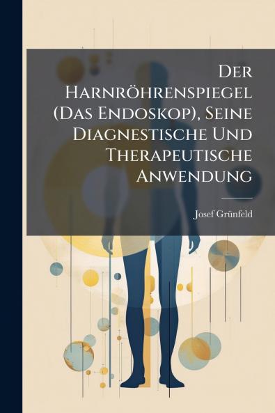 Der Harnröhrenspiegel (Das Endoskop) Seine Diagnestische Und Therapeutische Anwendung