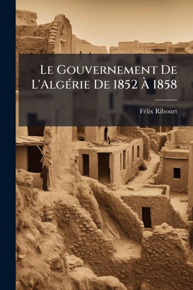 Le Gouvernement De L'Algérie De 1852 À 1858