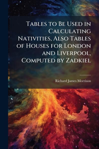 Tables to Be Used in Calculating Nativities Also Tables of Houses for London and Liverpool Computed by Zadkiel