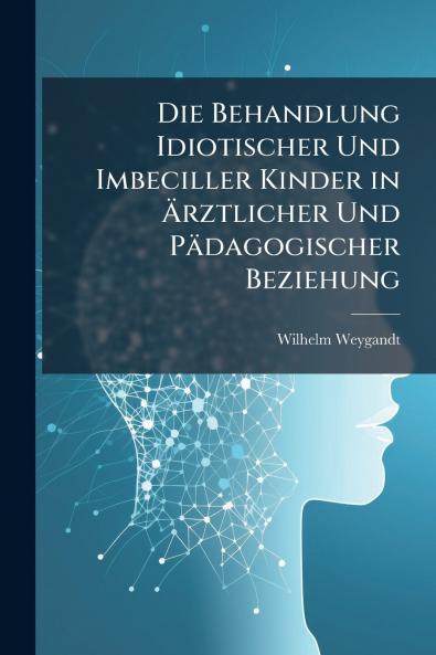 Die Behandlung Idiotischer Und Imbeciller Kinder in Ärztlicher Und Pädagogischer Beziehung