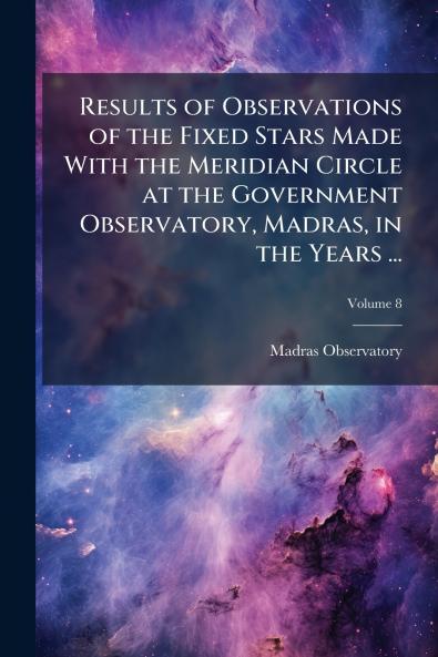 Results of Observations of the Fixed Stars Made With the Meridian Circle at the Government Observatory Madras in the Years ...; Volume 8