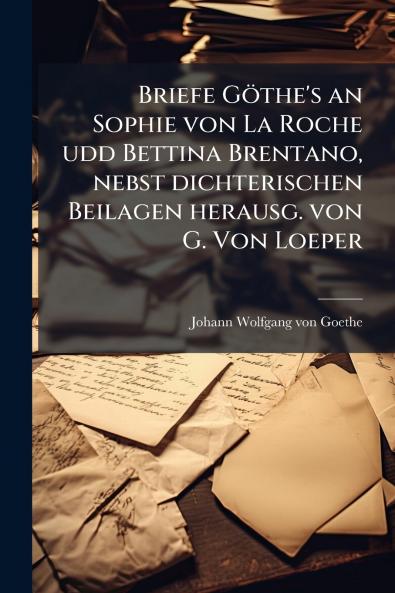 Briefe Göthe's an Sophie von La Roche udd Bettina Brentano nebst dichterischen Beilagen herausg. von G. Von Loeper