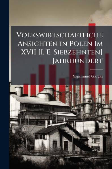 Volkswirtschaftliche Ansichten in Polen Im XVII [I. E. Siebzehnten] Jahrhundert