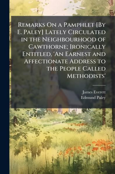 Remarks On a Pamphlet [By E. Paley] Lately Circulated in the Neighbourhood of Cawthorne; Ironically Entitled 'An Earnest and Affectionate Address to the People Called Methodists'