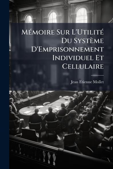 Mémoire Sur L'Utilité Du Système D'Emprisonnement Individuel Et Cellulaire
