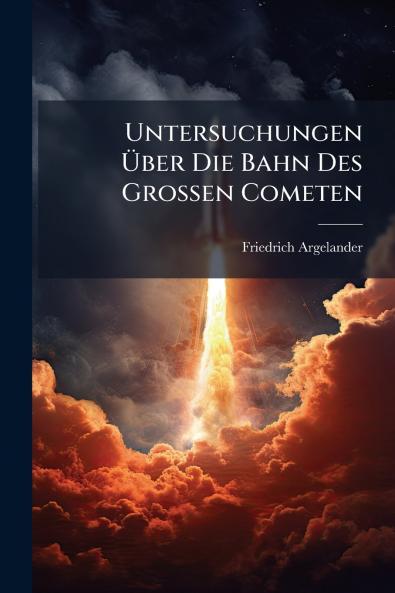 Untersuchungen Über Die Bahn Des Grossen Cometen