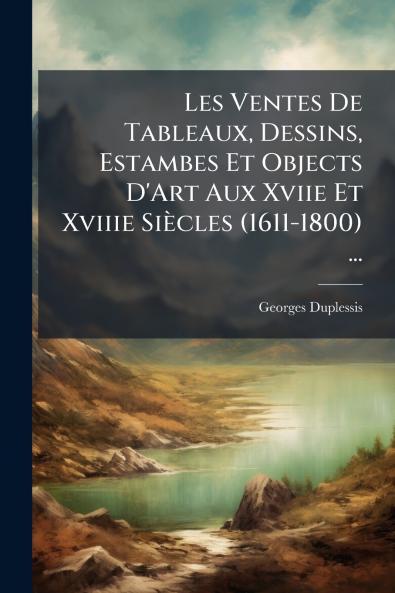 Les Ventes De Tableaux Dessins Estambes Et Objects D'Art Aux Xviie Et Xviiie Siècles (1611-1800) ...