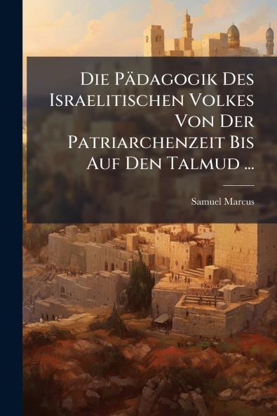 Die Pädagogik Des Israelitischen Volkes Von Der Patriarchenzeit Bis Auf Den Talmud ...