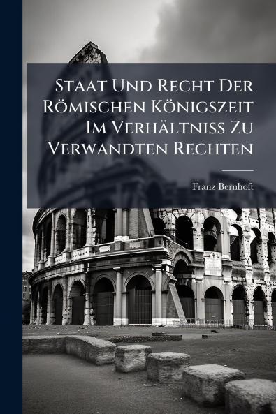 Staat Und Recht Der Römischen Königszeit Im Verhältniss Zu Verwandten Rechten