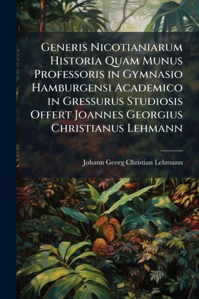 Generis Nicotianiarum Historia Quam Munus Professoris in Gymnasio Hamburgensi Academico in Gressurus Studiosis Offert Joannes Georgius Christianus Lehmann