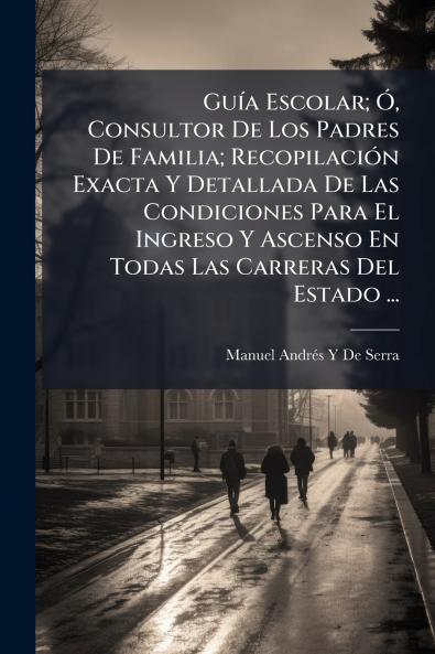Guía Escolar; Ó Consultor De Los Padres De Familia; Recopilación Exacta Y Detallada De Las Condiciones Para El Ingreso Y Ascenso En Todas Las Carreras Del Estado ...