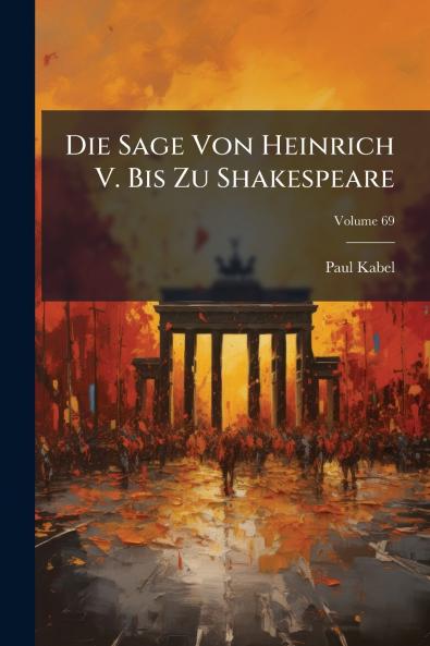 Die Sage Von Heinrich V. Bis Zu Shakespeare; Volume 69