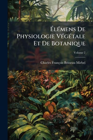Élémens De Physiologie Végétale Et De Botanique; Volume 2