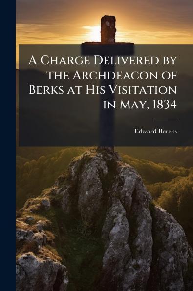 A Charge Delivered by the Archdeacon of Berks at His Visitation in May 1834
