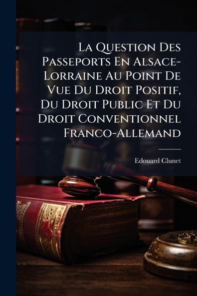La Question Des Passeports En Alsace-Lorraine Au Point De Vue Du Droit Positif Du Droit Public Et Du Droit Conventionnel Franco-Allemand